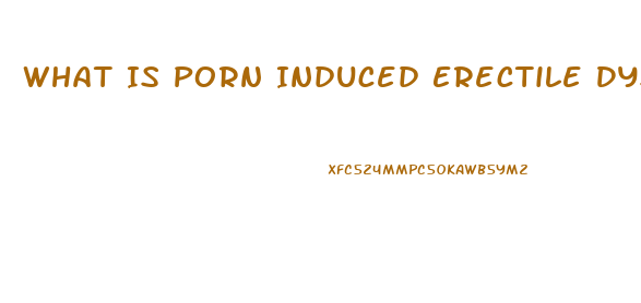 What Is Porn Induced Erectile Dysfunction