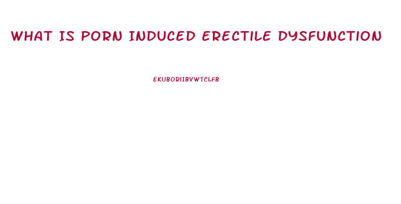 What Is Porn Induced Erectile Dysfunction