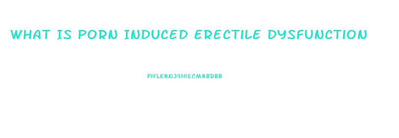 What Is Porn Induced Erectile Dysfunction