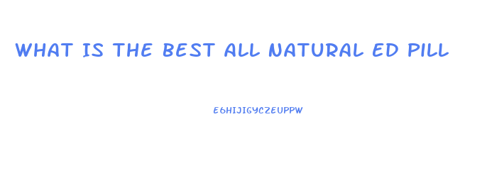 What Is The Best All Natural Ed Pill