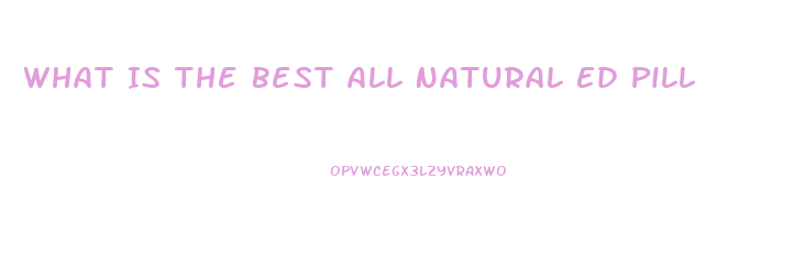 What Is The Best All Natural Ed Pill