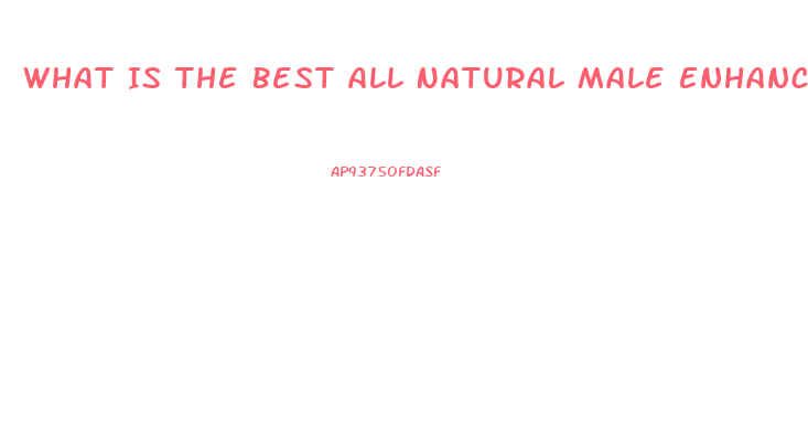 What Is The Best All Natural Male Enhancement Pill