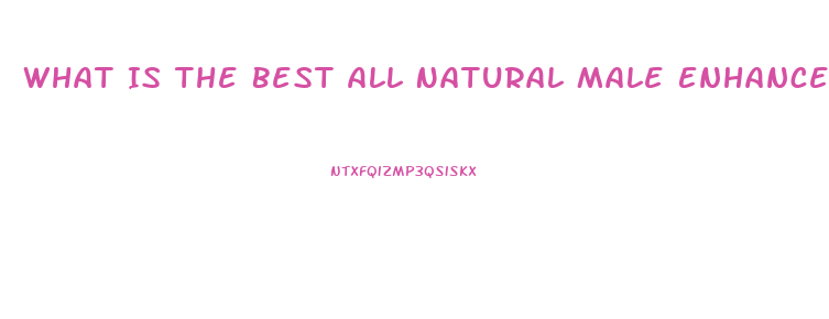 What Is The Best All Natural Male Enhancement Pill