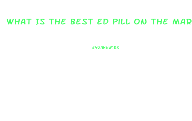 What Is The Best Ed Pill On The Market