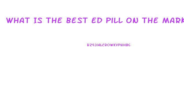 What Is The Best Ed Pill On The Market