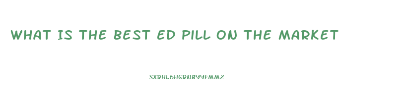 What Is The Best Ed Pill On The Market