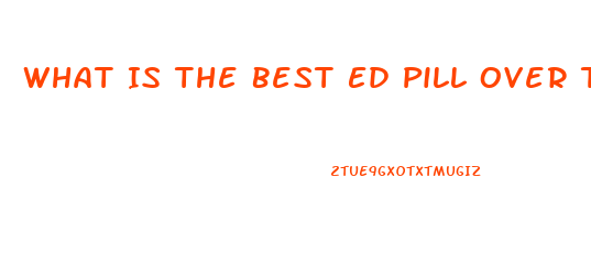 What Is The Best Ed Pill Over The Counter