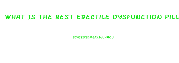 What Is The Best Erectile Dysfunction Pill