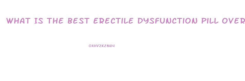 What Is The Best Erectile Dysfunction Pill Over The Counter