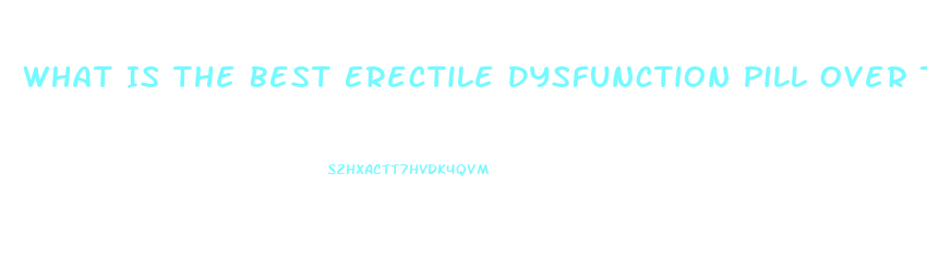 What Is The Best Erectile Dysfunction Pill Over The Counter