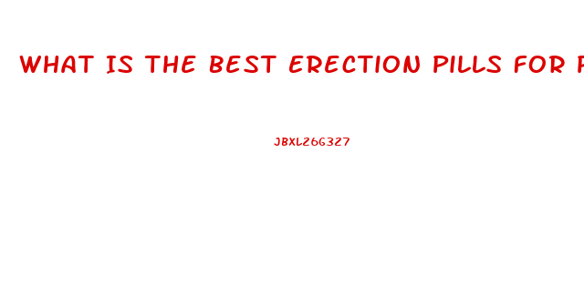 What Is The Best Erection Pills For Person Has Blood Pre