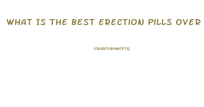 What Is The Best Erection Pills Over The Counter