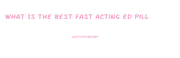 What Is The Best Fast Acting Ed Pill