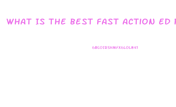 What Is The Best Fast Action Ed Pill