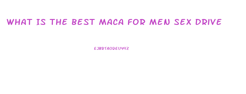 What Is The Best Maca For Men Sex Drive