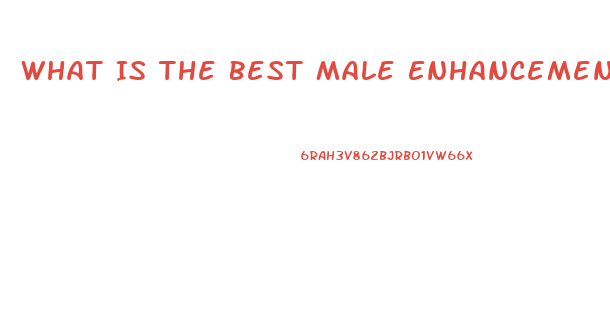 What Is The Best Male Enhancement Pill Available
