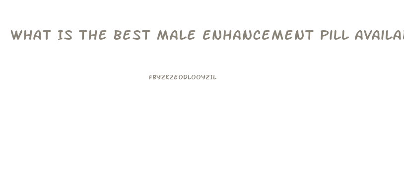 What Is The Best Male Enhancement Pill Available