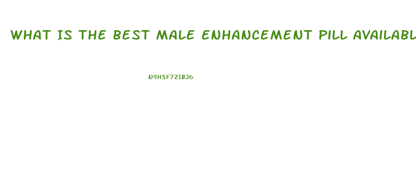 What Is The Best Male Enhancement Pill Available