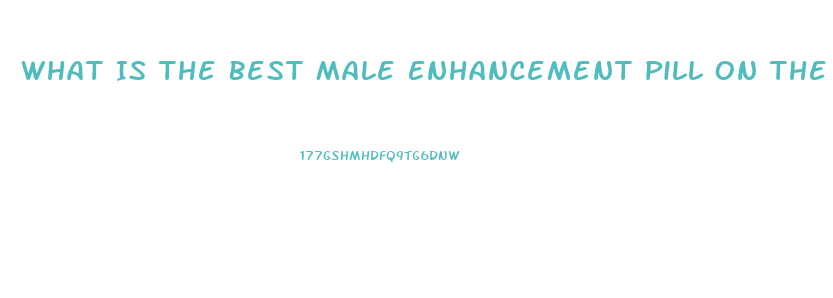 What Is The Best Male Enhancement Pill On The Market To Get Harder And Last Longer
