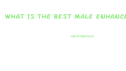 What Is The Best Male Enhancement Pill On The Market Today