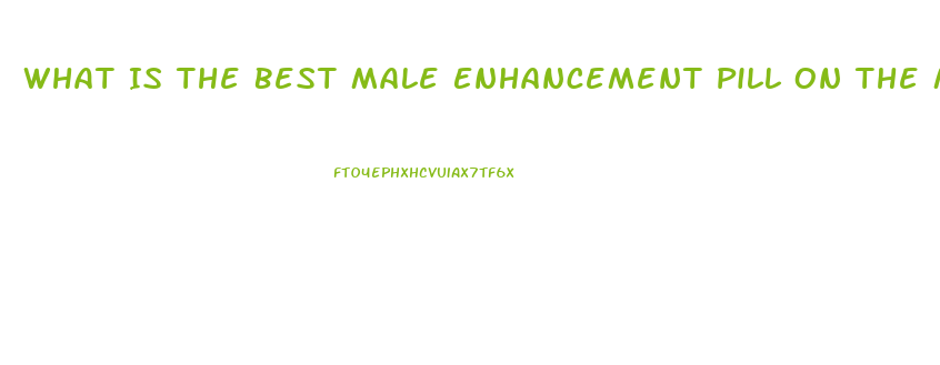 What Is The Best Male Enhancement Pill On The Market Today