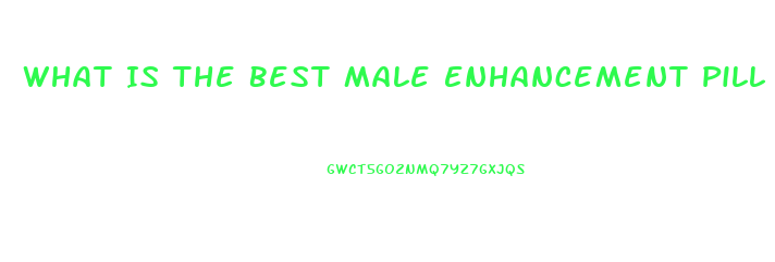What Is The Best Male Enhancement Pill On The Market Today