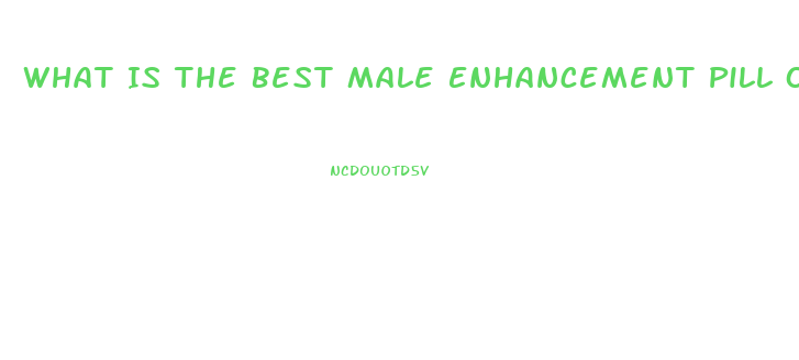 What Is The Best Male Enhancement Pill On The Market Today