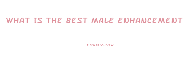 What Is The Best Male Enhancement Pill Out There