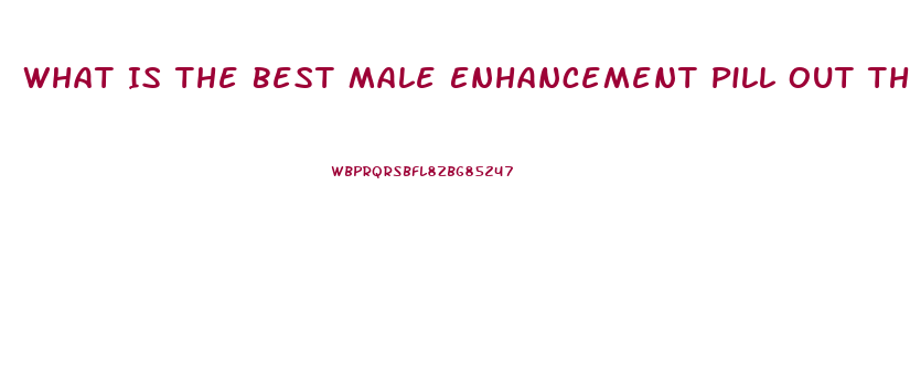 What Is The Best Male Enhancement Pill Out There