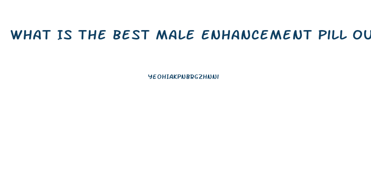 What Is The Best Male Enhancement Pill Out There