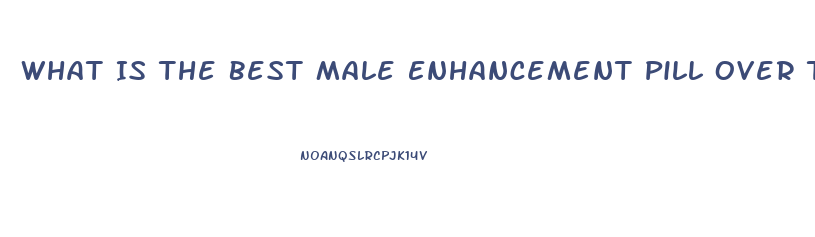 What Is The Best Male Enhancement Pill Over The Counter