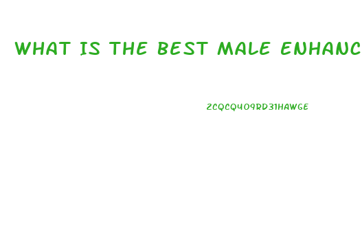 What Is The Best Male Enhancement Pill So You Can Go Harder