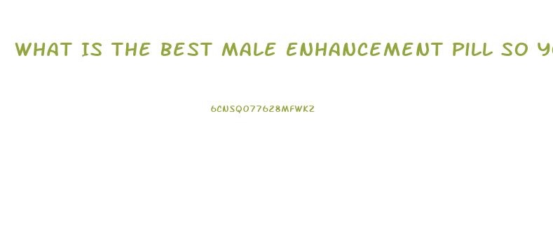 What Is The Best Male Enhancement Pill So You Can Go Harder