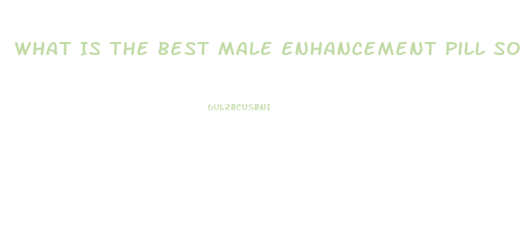 What Is The Best Male Enhancement Pill So You Can Go Harder