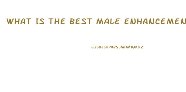 What Is The Best Male Enhancement Pill So You Can Go Harder