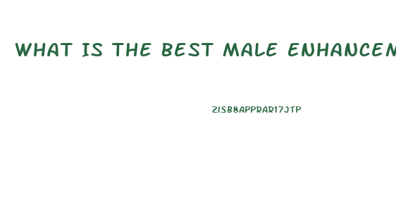 What Is The Best Male Enhancement Pill So You Can Go Harder