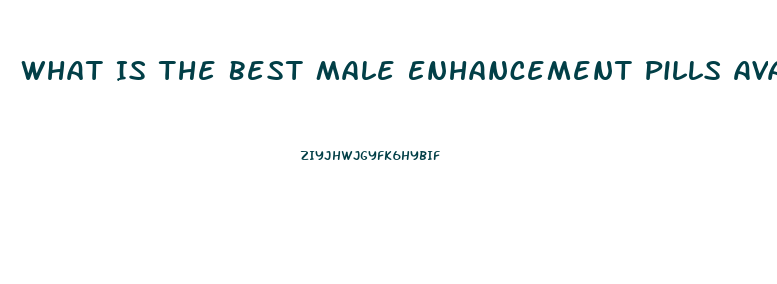 What Is The Best Male Enhancement Pills Available