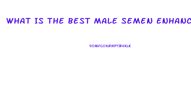 What Is The Best Male Semen Enhancement Supplement