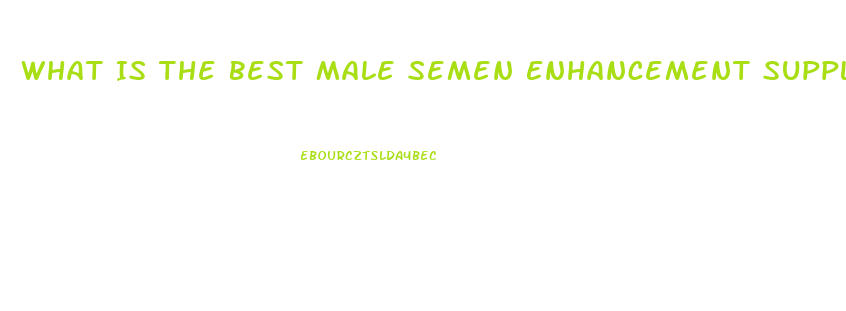 What Is The Best Male Semen Enhancement Supplement