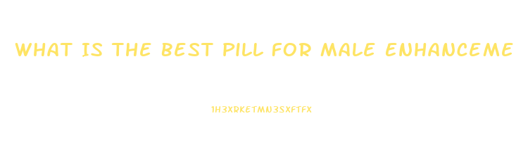 What Is The Best Pill For Male Enhancement