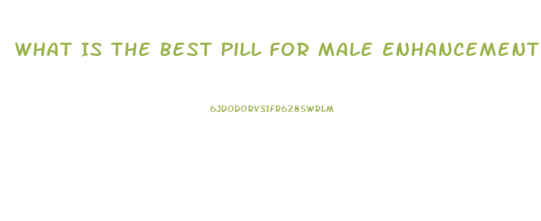 What Is The Best Pill For Male Enhancement