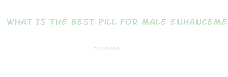 What Is The Best Pill For Male Enhancement