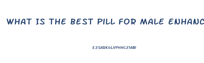 What Is The Best Pill For Male Enhancement