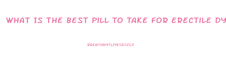 What Is The Best Pill To Take For Erectile Dysfunction
