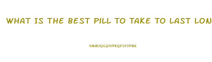 What Is The Best Pill To Take To Last Longer In Bed