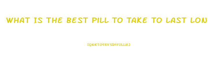 What Is The Best Pill To Take To Last Longer In Bed