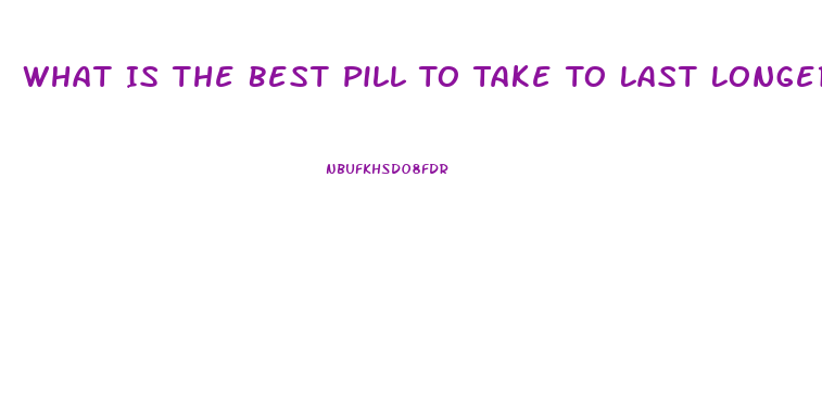 What Is The Best Pill To Take To Last Longer In Bed