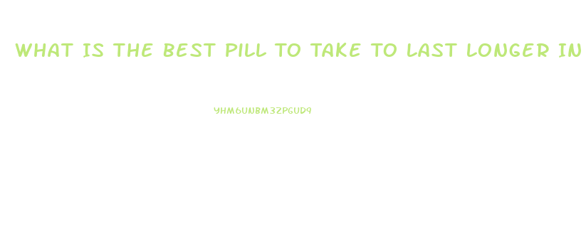 What Is The Best Pill To Take To Last Longer In Bed