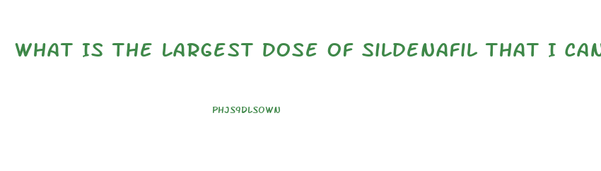 What Is The Largest Dose Of Sildenafil That I Can Take