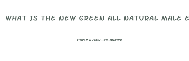 What Is The New Green All Natural Male Enhancement Pill That Lasts 72 Hours